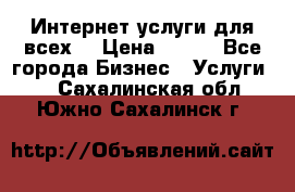 Интернет услуги для всех! › Цена ­ 300 - Все города Бизнес » Услуги   . Сахалинская обл.,Южно-Сахалинск г.